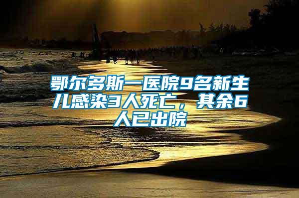 鄂尔多斯一医院9名新生儿感染3人死亡，其余6人已出院