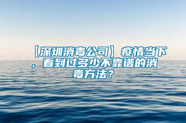 【深圳消毒公司】疫情当下，看到过多少不靠谱的消毒方法？