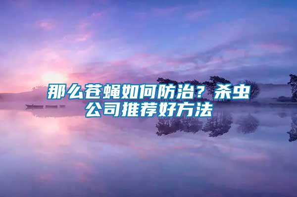 那么苍蝇如何防治？杀虫公司推荐好方法