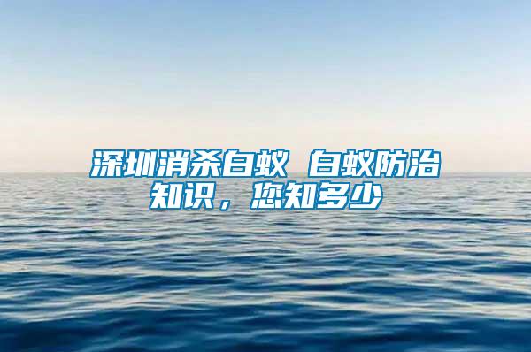 深圳消杀白蚁 白蚁防治知识，您知多少