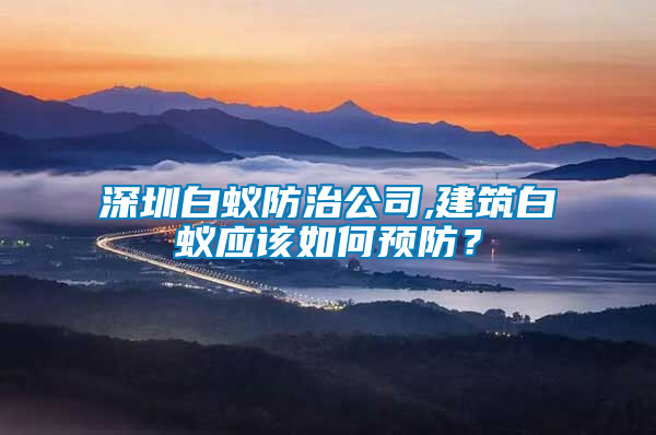 深圳白蚁防治公司,建筑白蚁应该如何预防？