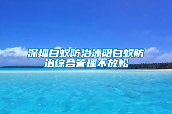 深圳白蚁防治沭阳白蚁防治综合管理不放松